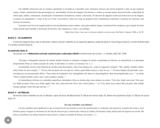 16
Um trabalho minucioso com as crianças, apontando ou levando-as a descobrir esses elementos técnicos que fazem progredir a ação ou que explicam
espaço, tempo, características das personagens etc. aprofundará a leitura da imagem e da narrativa e estará, ao mesmo tempo, desenvolvendo a capacidade de
observação, análise, comparação, classificação, levantamento de hipóteses, síntese e raciocínio. No decorrer de algumas sessões de leitura do livro de imagem,
a criança vai entendendo o “como se faz ou é feita” essa história. Tudo isso exige do pequeno leitor competências específicas e domínio da estrutura e das
técnicas da narrativa.
A narrativa nos livros de imagem pode ter um encadeamento muito simples, mas pode também chegar a estruturas bem complexas, que exigirão do leitor
muita atenção para entender o desenrolar da história, suas sequências e cenas, e seu epílogo.
Maria Alice Faria. Como usar a literatura infantil na sala de aula. São Paulo: Contexto, 2004. p. 58-59.
BLOCO 2 – OS ALIMENTOS
O tema do segundo bloco são os alimentos. Nesse conjunto, trabalha-se os seguintes gêneros: parlenda (lição 5), trava-línguas (lição 6), convite de festa (lição
7) e receita culinária (lição 8).
As parlendas (lição 5)
De acordo com o Referencial curricular nacional para a educação infantil (Conhecimento de mundo. v. 3. Brasília: MEC/SEF, 1998):
“Os jogos e brinquedos musicais da cultura infantil incluem os acalantos (cantigas de ninar); as parlendas (os brincos, as mnemônicas e as parlendas
propriamente ditas); as rondas (canções de roda); as adivinhas; os contos; os romances etc. (...)
As parlendas servem como fórmula de escolha numa brincadeira, como trava-línguas etc., como os seguintes exemplos: “Rei, capitão, soldado, ladrão,
moço bonito do meu coração...”; “Lá em cima do piano tem um copo de veneno, quem bebeu morreu, o azar foi seu...”. Os trava-línguas são parlendas carac-
terizadas por sua pronunciação difícil: “Num ninho de mafagafos/ Seis mafagafinhos há/ Quem os desmafagafizar/ Bom desmafagafizador será...”, ou ainda,
“Nem a aranha arranha o jarro, nem o jarro arranha a aranha...”.
As mnemônicas referem-se a conteúdos específicos, destinados a fixar ou ensinar algo como número ou nomes: “Um, dois, feijão com arroz/ Três, qua-
tro, feijão no prato/ Cinco, seis, feijão inglês/ Sete, oito, comer biscoito/ Nove, dez, comer pastéis...”, ou “Una, duna, tena, catena/ Bico de pena, solá, soladá/
Gurupi, gurupá/ Conte bem que são dez...”.”
BLOCO 3 – AS FÁBULAS
No terceiro bloco trabalha-se com as fábulas: capas de livros de fábula (lição 9), fábula em versos (lição 10), fábula em quadrinhos (lição 11), fábula em prosa
(lição 12).
Por que trabalhar com fábulas?
Um dos trabalhos mais significativos que se desenvolvem nos primeiros ciclos da escolarização é o realizado com narrativas. A prática de contar e ouvir
histórias parece resgatar os elementos de um tipo de discurso que a maioria das crianças já conhece há bastante tempo, desde antes do ingresso na escola. Daí
talvez a insistência em utilizar narrativas para iniciar a criança no mundo da leitura e da escrita. (...)
EE_CCEDINF2_manual.indd 16 9/16/09 4:58:57 PM
 