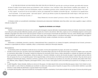 20
E, SE FOR SELECIONAR ALGUMA POESIA PRA SER LIDA PELAS CRIANÇAS, que não seja a escrita por iniciantes, que ainda estão à procura
de forma. É melhor recorrer àqueles autores que já dominam o verbo, constroem o verso, controlam o ritmo, sabem eliminar o supérfluo, para condensar – de
modo exato e belo – as imagens, e provocar encantamento, suspiros, concordância, gostosura, sorriso, vontade de querer mais, de repetir, de dizer “Ah, é isto!”
ou “Oh, é aquilo!”, de precisar ler de novo pra melhor se inteirar, pra compreender lá no fundinho ou descobrir algo que – na primeira ou na segunda leitura
– não foi percebido... de até querer guardar – dum modo especial – palavras que abriram as portas da compreensão dum mundo mágico e sábio (que nem se
intuía, imaginava ou percebia que era assim...).”
Fanny Abramovich. Literatura infantil: gostosuras e bobices. São Paulo: Scipione, 2001. p. 94-95.
A imitação constitui um procedimento metodológico interessante para desenvolver habilidades nessa faixa etária. Leia nossa sugestão a seguir, conforme
indicado na página 40.
Sugestões de atividades com imitação
INTRODUÇÃO
Pretende-se com este plano de aula que o aluno compreenda mensagens corporais delicadas e representações simples por imitação, observando o ambiente
à sua volta para poder perceber diferentes posições, posturas, gestos de si mesmo e dos demais. Além disso, espera-se com as atividades preparar os alunos para
entender a linguagem não verbal, de tal modo que possam manejar sua comunicação e transmissão de sentimentos. Para isso, serão utilizados jogos competitivos
simples (individuais, em pares ou em equipe), que incluem correr, pegar, fugir e também adquirir a consciência de espaço e dos outros jogadores. Esses jogos in-
cluem também a prática e o desenvolvimento de diversas maneiras de lançar, receber e transladar uma bola ou outro objeto.
OBJETIVOS
Desenvolver a criatividade, promover e exercitar o desenvolvimento físico e pessoal em um contexto de respeito e valorização do ser humano, promover o
interesse e a capacidade de conhecer a realidade, utilizar o conhecimento e selecionar informação relevante.
PROCEDIMENTOS
As atividades podem ser realizadas na sala de aula ou na quadra. A turma será organizada em grupos, de acordo com a atividade.
1.	 Convide os alunos para que, aos pares, façam duas atividades. Na primeira etapa, peça que um dos dois alunos diga o nome de um objeto e que o outro imite
os movimentos desse objeto. Por exemplo, imitação de máquinas em locomoção (carros, barcos, aviões, planadores) ou imitação de máquinas sem desloca-
mento (guindaste, impressora, fotocopiadora, câmera de vídeo etc.). Durante a atividade, os alunos vão trocando de papel. O jogo também pode ser feito em
trios, em grupos de cinco ou em grandes grupos. Numa segunda etapa, conte aos alunos uma história que envolva diversos animais. Peça aos alunos que se
desloquem livremente pelo espaço, imitando os animais ou pessoas. Se for uma história que aconteceu em uma selva, por exemplo, eles podem imitar maca-
cos, elefantes, leões, indígenas, fotógrafos, personagens fictícios, como o Tarzan. Outra opção é contar uma história que se passe em um zoológico ou em um
circo.
2.	 O safári fotográfico. Nessa atividade, distribua os alunos em três grupos. Um deles deverá imitar animais (de diferentes grupos e tipos). Outro imitará os mem-
bros do safári e o outro imitará as atividades que acontecem na selva (caça, dança, pesca). Enquanto um grupo imita, os outros tentam adivinhar o que estão
imitando. A cada rodada de adivinhação, os grupos devem trocar de papel.
3.	 O armazém de brinquedos. Cada aluno escolhe ser um brinquedo e imita seus movimentos. A turma deve se dividir em dois grupos. Os alunos do primeiro grupo
EE_CCEDINF2_manual.indd 20 9/16/09 4:58:57 PM
 