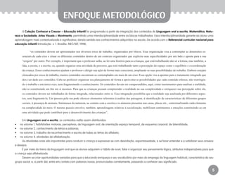 5
A Coleção Conhecer e Crescer – Educação Infantil foi programada a partir da integração dos conteúdos de Linguagem oral e escrita, Matemática, Natu-
reza e Sociedade, Artes Visuais e Movimento, permitindo uma interdisciplinaridade entre os blocos trabalhados. Essa interdisciplinaridade garante ao aluno uma
aprendizagem mais contextualizada e significativa, dando sentido aos conhecimentos adquiridos na escola. De acordo com o Referencial curricular nacional para
educação infantil (Introdução. v. 1. Brasília: MEC/SEF, 1998),
“os conteúdos devem ser apresentados nos diversos eixos de trabalho, organizados por blocos. Essa organização visa a contemplar as dimensões es-
senciais de cada eixo e situar os diferentes conteúdos dentro de um contexto organizador que explicita suas especificidades por um lado e aponta para a sua
“origem” por outro. Por exemplo, é importante que o professor saiba, ao ler uma história para as crianças, que está trabalhando não só a leitura, mas também, a
fala, a escuta, e a escrita; ou, quando organiza uma atividade de percurso, que está trabalhando tanto a percepção do espaço como o equilíbrio e a coordenação
da criança. Esses conhecimentos ajudam o professor a dirigir sua ação de forma mais consciente, ampliando as suas possibilidades de trabalho. Embora estejam
elencados por eixos de trabalho, muitos conteúdos encontram-se contemplados em mais de um eixo. Essa opção visa a apontar para o tratamento integrado que
deve ser dado aos conteúdos. Cabe ao professor organizar seu planejamento de forma a aproveitar as possibilidades que cada conteúdo oferece, não restringin-
do o trabalho a um único eixo, nem fragmentando o conhecimento. Os conteúdos devem ser compreendidos, aqui, como instrumentos para analisar a realidade,
não se constituindo um fim em si mesmos. Para que as crianças possam compreender a realidade na sua complexidade e enriquecer sua percepção sobre ela,
os conteúdos devem ser trabalhados de forma integrada, relacionados entre si. Essa integração possibilita que a realidade seja analisada por diferentes aspec-
tos, sem fragmentá-la. Um passeio pela rua pode oferecer elementos referentes à análise das paisagens, à identificação de características de diferentes grupos
sociais, à presença de animais, fenômenos da natureza, ao contato com a escrita e os números presentes nas casas, placas etc., contextualizando cada elemento
na complexidade do meio. O mesmo passeio envolve, também, aprendizagens relativas à socialização, mobilizam sentimentos e emoções constituindo-se em
uma atividade que pode contribuir para o desenvolvimento das crianças”.
Em Linguagem oral e escrita, os conteúdos estão assim distribuídos:
•	 no volume 1, habilidades motoras, perceptivas, de linguagem oral, de orientação espaço-temporal, de esquema corporal, de lateralidade;
•	 no volume 2, conhecimento de letras e palavras;
•	 no volume 3, trabalho de reconhecimento e escrita de todas as letras do alfabeto;
•	 no volume 4, atividades de alfabetização.
As atividades orais são importantes para conduzir a criança a expressar-se com desinibição, espontaneidade, a se fazer entender e a satisfazer seus anseios
e desejos.
É por meio do treino da linguagem oral que os alunos adquirem o hábito de ouvir, falar e organizar seu pensamento lógico, atributos indispensáveis para que
a criança seja alfabetizada.
Devem-se criar oportunidades variadas para que o educando enriqueça o seu vocabulário por meio do emprego da linguagem habitual, característica do seu
grupo social, e, a partir daí, entre em contato com palavras novas, pronunciadas corretamente, passando a conhecer seu significado.
enfoque metodológico
EE_CCEDINF2_manual.indd 5 9/16/09 4:58:56 PM
 
