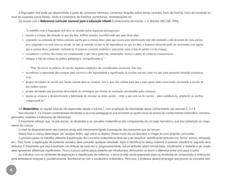 6
A linguagem oral pode ser desenvolvida a partir de conversas informais, conversas dirigidas sobre temas variados, hora da história, hora da novidade ou
hora da surpresa, jornal falado, relato e comentário de histórias, pantominas, dramatizações etc.
De acordo com o Referencial curricular nacional para a educação infantil (Conhecimento de mundo. v. 3. Brasília: MEC/SEF, 1998),
“o trabalho com a linguagem oral deve se orientar pelos seguintes pressupostos:
•	 escutar a criança, dar atenção ao que ela fala, atribuir sentido, reconhecendo que quer dizer algo;
•	 responder ou comentar de forma coerente aquilo que a criança disse, para que ocorra uma interlocução real, não tomando a fala do ponto de vista norma-
tivo, julgando-a se está certa ou errada. Se não se entende ou não se dá importância ao que foi dito, a resposta oferecida pode ser incoerente com aquilo
que a criança disse, podendo confundi-la. A resposta coerente estabelece uma ponte entre a fala do adulto e a da criança;
•	 reconhecer o esforço da criança em compreender o que ouve (palavras, enunciados, textos) a partir do contexto comunicativo;
•	 integrar a fala da criança na prática pedagógica, ressignificando-a.”
		 “Para favorecer as práticas de escrita, algumas condições são consideradas essenciais. São elas:
•	 reconhecer a capacidade das crianças para escrever e dar legitimidade e significação às escritas iniciais, uma vez que estas possuem intenção comunica-
tiva;
•	 propor atividades de escrita que façam sentido para as crianças, isto é, que elas saibam para que e para quem estão escrevendo, revestindo a escrita de
seu caráter social;
•	 propor atividades que permitam diversidade de estratégias nas formas de resolução encontradas pelas crianças;
•	 ajudar as crianças a desenvolverem a habilidade de retornar ao texto escrito – reler o que está ou foi escrito – para reelaborá-lo, ampliá-lo ou melhor
compreendê-lo.”
Em Matemática, as noções básicas são exploradas desde o volume 1, com ampliação da intensidade desse conhecimento nos volumes 2, 3 e 4.
Nos volumes 2, 3 e 4 foram contempladas atividades e recursos pedagógicos que envolvem os quatro eixos do ensino do conhecimento matemático: números,
geometria, medidas e tratamento da informação.
É importante reforçar que, na pré-escola, as atividades e os conceitos matemáticos são componentes de um todo harmônico, que visa sobretudo ao cresci-
mento da criança.
O nível de desenvolvimento das crianças ainda está intimamente ligado à percepção dos elementos que as cercam.
Nessa fase a criança deve pegar, ver, apalpar, enfim, agir sobre os objetos. Desse modo ela vai descobrir e chegar às suas próprias conclusões.
O primeiro passo no trabalho referente à exploração dos conceitos matemáticos deve ser o de classificar, identificando atributos (cor, forma, textura, dimensão
etc.). Para tanto, a exploração de materiais variados deve preceder qualquer atividade. Após a identificação desse material, é possível classificá-lo segundo seus
atributos. É importante que seja trabalhado um atributo de cada vez e, progressivamente, outros atributos sejam introduzidos. Inicialmente, o material a ser usado
deve apresentar diferenças significativas. Pouco a pouco outras peças deverão ser introduzidas, diminuindo-se assim a diferença entre uma peça e outra.
Ao trabalhar com as atividades de exploração e classificação de materiais, o aluno já está sendo preparado para as atividades de comparação e ordenação,
para estabelecer relações e, paulatinamente, familiarizar-se com o vocabulário matemático. Para isso, o professor deverá empregar aos poucos os conceitos rela-
EE_CCEDINF2_manual.indd 6 9/16/09 4:58:56 PM
 