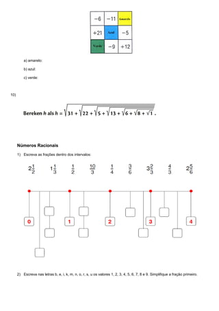 a) amarelo:
b) azul:
c) verde:
10)
Números Racionais
1) Escreva as frações dentro dos intervalos:
2) Escreva nas letras b, e, i, k, m, n, o, r, s, u os valores 1, 2, 3, 4, 5, 6, 7, 8 e 9. Simplifique a fração primeiro.
 