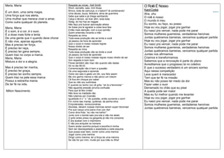 Maria, Maria
É um dom, uma certa magia,
Uma força que nos alerta,
Uma mulher que merece viver e amar,
Como outra qualquer do planeta.
Maria, Maria
É o som, é a cor, é o suor,
É a dose mais forte e lenta
De uma gente que ri quando deve chorar
E não vive, apenas aguenta.
Mas é preciso ter força,
É preciso ter raça,
É preciso ter gana sempre,
Quem traz no corpo a marca.
Maria, Maria
Mistura a dor e a alegria.
Mas é preciso ter manha,
É preciso ter graça,
É preciso ter sonho sempre.
Quem traz na pele essa marca
Possui a estranha mania
De ter fé na vida.
Milton Nascimento
Respeite as minas - Kell Smith
Short, esmalte, saia, mini blusa
Brinco, bota de camurça, e o batom? tá combinando!
Uma deusa, louca, feiticeira, alma de guerreira
Sabe que sabe e já chega sambando
Calça o tênizin, se tiver afim, toda toda
Swag, do hip hop ao reggae
Não faço pra buscar aprovação alheia
Se fosse pra te agradar a coisa tava feia
Então mais atenção, com a sua opinião
Quem entendeu levanta a mão
Respeita as mina
Toda essa produção não se limita a você
Já passou da hora de aprender
Que o corpo é nosso nossas regras
Nosso direito de ser
Respeita as mina
Toda essa produção não se limita a você
Já passou da hora de aprender
Que o corpo é nosso nossas regras nosso direito de ser
Sim respeito é bom bom
Flores também são mas não quando são dadas
Só no dia 08 03
Comemoração não é bem a questão
Dá uma segurada e aprende
Outra vez saio e gasto um din, sou feliz assim
Me viro ganho menos e não perco um rolezin
Cê fica em choque por saber
Que eu não sou submissa
E quando eu tenho voz cê grita: “ah lá a feminista! “
Não aguenta pressão arruma confusão
Para que tá feio irmão!
Não leva na maldade não
Não lutamos por inversão
Igualdade é o ” x ” da questão, então aumenta o som!
Em nome das marias, quitérias, da penha silva
Empoderadas, revolucionárias
Ativistas, deixem nossas meninas serem super heroínas!
Pra que nasça uma joana d’arc por dia!
Como diria frida: “eu não me kahlo! “
Junto com o bonde saio pra luta e não me abalo
O grito antes preso na garganta já não me consome
É pra acabar com o machismo
E não pra aniquilar os homens
Quero andar sozinha porque a escolha é minha
Sem ser desrespeitada e assediada a cada esquina
Que possa soar bem, correr como uma menina
Jogar como uma menina
Dirigir como menina, ter a força de uma menina
Se não for por mim, mude por sua mãe ou filha!
O Rolê É Nosso
KarolConká Compartilhar no FacebookC ompartilhar no Twitter
Aha, uhu
O rolê é nosso
O mundo é meu
Eu sonho, eu faço, eu posso
Hoje eu vou jogar, jogar pra ganhar
Eu nasci pra vencer, nada pode me parar
Somos mulheres guerreiras, verdadeiras heroínas
Juntas quebramos barreiras, vencemos qualquer partida
Hoje eu vou jogar, jogar pra ganhar
Eu nasci pra vencer, nada pode me parar
Somos mulheres guerreiras, verdadeiras heroínas
Juntas quebramos barreiras, vencemos qualquer partida
Juntas nos afirmamos
Criamos e transformamos
Sabemos que a renovação é parte do plano
Acreditamos que o progresso tá no coletivo
E que o sucesso verdadeiro é um sincero sorriso
Aqui nessa competição
Leva quem é merecedor
Tem que ter fé na missão
Mas eu não posso ter medo da dor
Fazer valer o suor
Derramado no chão que eu pisei
A queda pode ser maior
Mas eu fui melhor quando me levantei
Hoje eu vou jogar, jogar pra ganhar
Eu nasci pra vencer, nada pode me parar
Somos mulheres guerreiras, verdadeiras heroínas
Juntas quebramos barreiras, vencemos qualquer partida
 