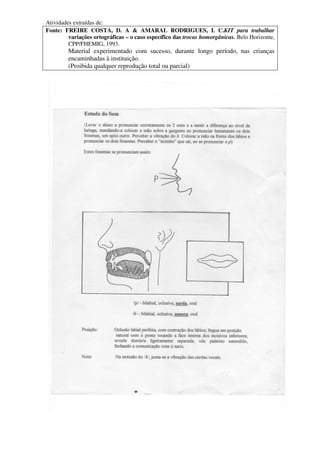Atividades extraídas de:
Fonte: FREIRE COSTA, D. A & AMARAL RODRIGUES, I. C.KIT para trabalhar
variações ortográficas – o caso específico das trocas homorgânicas. Belo Horizonte,
CPP/FHEMIG, 1993.
Material experimentado com sucesso, durante longo período, nas crianças
encaminhadas à instituição.
(Proibida qualquer reprodução total ou parcial)
 
