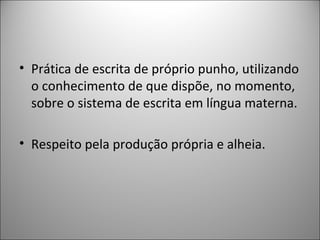 • Prática de escrita de próprio punho, utilizando
  o conhecimento de que dispõe, no momento,
  sobre o sistema de escrita em língua materna.

• Respeito pela produção própria e alheia.
 