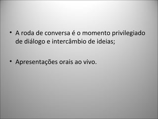 • A roda de conversa é o momento privilegiado
  de diálogo e intercâmbio de ideias;

• Apresentações orais ao vivo.
 