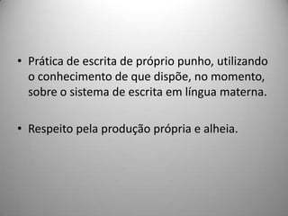 • Prática de escrita de próprio punho, utilizando
  o conhecimento de que dispõe, no momento,
  sobre o sistema de escrita em língua materna.

• Respeito pela produção própria e alheia.
 