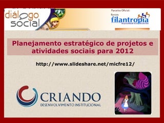 Planejamento estratégico de projetos e
     atividades sociais para 2012
      http://www.slideshare.net/micfre12/
 