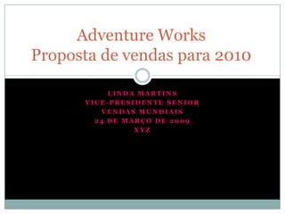 Adventure Works
Proposta de vendas para 2010
LINDA MARTINS
VICE-PRESIDENTE SENIOR
VENDAS MUNDIAIS
24 DE MARÇO DE 2009
XYZ

 