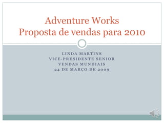 Adventure Works
Proposta de vendas para 2010
LINDA MARTINS
VICE-PRESIDENTE SENIOR
VENDAS MUNDIAIS
24 DE MARÇO DE 2009

 