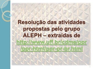 Resolução das atividades
   propostas pelo grupo
   ALEPH – extraídas de
http://www.uff.br/cdme/ppr
 /ppr-html/ppr-pr-br.html


                             1
 