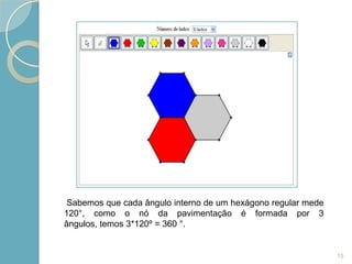 Sabemos que cada ângulo interno de um hexágono regular mede
120°, como o nó da pavimentação é formada por 3
ângulos, temos 3*120º = 360 °.


                                                               15
 