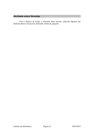 Atividade sobre fórmulas
Com o objetivo de treinar a utilização deste recurso, selecione algumas das
fórmulas abaixo e transcreva utilizando a barra de equações.
Instituto de Informatica Página 23 24/03/2016
 