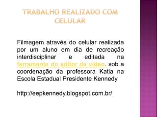 Filmagem através do celular realizada 
por um aluno em dia de recreação 
interdisciplinar e editada na 
ferramenta do editor de vídeo. sob a 
coordenação da professora Katia na 
Escola Estadual Presidente Kennedy 
http://eepkennedy.blogspot.com.br/ 
 