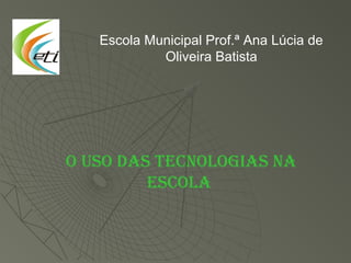 Escola Municipal Prof.ª Ana Lúcia de
Oliveira Batista
O usO das tecnOlOgias na
escOla
 