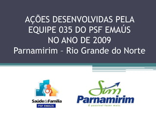 AÇÕES DESENVOLVIDAS PELA EQUIPE 035 DO PSF EMAÚS NO ANO DE 2009Parnamirim – Rio Grande do Norte 