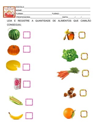 ESCOLA:____________________________________________________________
NOME:______________________________________________________________
TURMA:__________________________TURNO:____________________________
PROFESSORA:_____________________________DATA:______/_____/________
LEIA E REGISTRE A QUANTIDADE DE ALIMENTOS QUE CAMILÃO
CONSEGUIU.
 