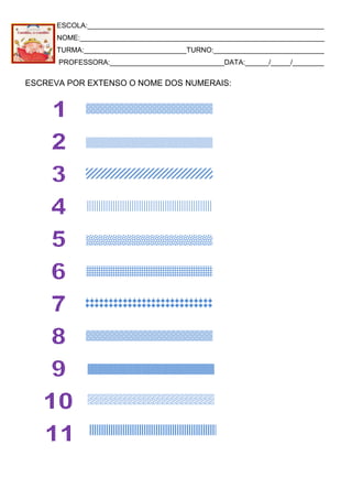 ESCOLA:____________________________________________________________
NOME:______________________________________________________________
TURMA:__________________________TURNO:____________________________
PROFESSORA:_____________________________DATA:______/_____/________
ESCREVA POR EXTENSO O NOME DOS NUMERAIS:
 