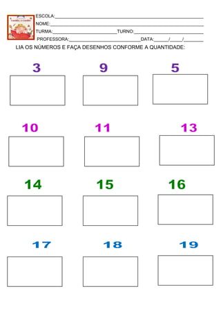 ESCOLA:____________________________________________________________
NOME:______________________________________________________________
TURMA:__________________________TURNO:____________________________
PROFESSORA:_____________________________DATA:______/_____/________
LIA OS NÚMEROS E FAÇA DESENHOS CONFORME A QUANTIDADE:
 
