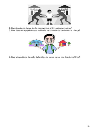 38
2. Que situação de risco a familia está expondo a filho na imagem acima?
3. Qual deve ser o papel de cada instituição na formação da identidade da criança?
4. Qual a importância da união da família e da escola para a vida dos alunos/filhos?
 