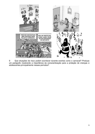 6
9 Que situações de risco podem acontecer durante eventos como o carnaval? Produza
um parágrafo mostrando a importância da conscientização para a proteção de crianças e
adolescentes principalmente nesses períodos?
 