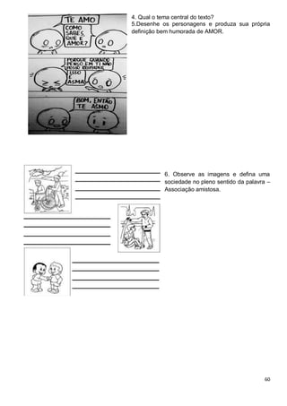 60
4. Qual o tema central do texto?
5.Desenhe os personagens e produza sua própria
definição bem humorada de AMOR.
6. Observe as imagens e defina uma
sociedade no pleno sentido da palavra –
Associação amistosa.
 