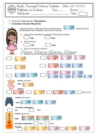 Escola Municipal Antonio Custódio Data: 08/12/2021
Professor (a) Andréia Ano: ___ Turma: “__ ”
Estudante: _________________________ Nota:
 Área do Conhecimento: Matemática
 Conteúdo: Sistema Monetário
 