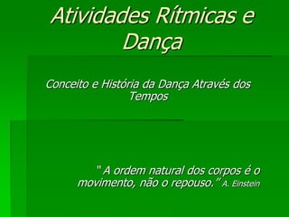 Atividades Rítmicas e
Dança
Conceito e História da Dança Através dos
Tempos
“ A ordem natural dos corpos é o
movimento, não o repouso.” A. Einstein
 