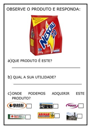 OBSERVE O PRODUTO E RESPONDA:
a)QUE PRODUTO É ESTE?
___________________________
b) QUAL A SUA UTILIDADE?
___________________________
c)ONDE PODEMOS ADQUIRIR ESTE
PRODUTO?