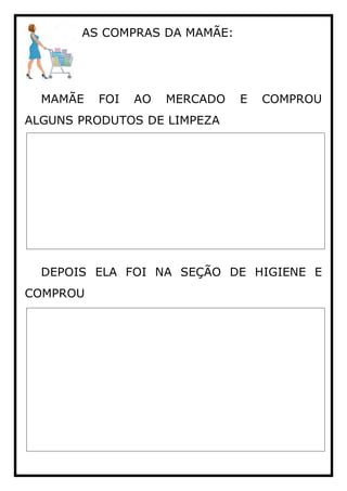 AS COMPRAS DA MAMÃE:
MAMÃE FOI AO MERCADO E COMPROU
ALGUNS PRODUTOS DE LIMPEZA
DEPOIS ELA FOI NA SEÇÃO DE HIGIENE E
COMPROU