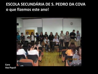 ESCOLA SECUNDÁRIA DE S. PEDRO DA COVA
o que fizemos este ano!
Coro
Vox Populi
 