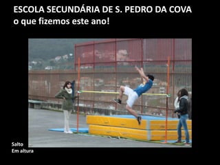 ESCOLA SECUNDÁRIA DE S. PEDRO DA COVA
o que fizemos este ano!
Salto
Em altura
 