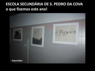 ESCOLA SECUNDÁRIA DE S. PEDRO DA COVA
o que fizemos este ano!
Exposições
 