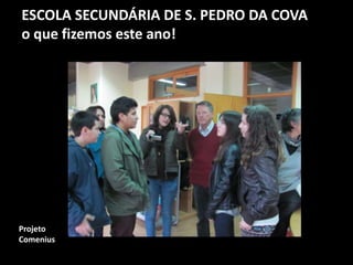 ESCOLA SECUNDÁRIA DE S. PEDRO DA COVA
o que fizemos este ano!
Projeto
Comenius
 