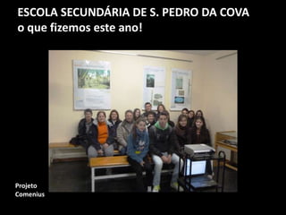 ESCOLA SECUNDÁRIA DE S. PEDRO DA COVA
o que fizemos este ano!
Projeto
Comenius
 