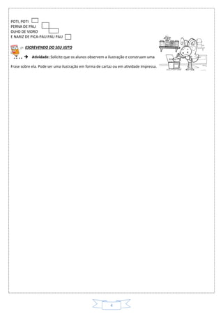 4
POTI, POTI
PERNA DE PAU
OLHO DE VIDRO
E NARIZ DE PICA-PAU PAU PAU
ESCREVENDO DO SEU JEITO
 Atividade: Solicite que os alunos observem a ilustração e construam uma
Frase sobre ela. Pode ser uma ilustração em forma de cartaz ou em atividade Impressa.
 