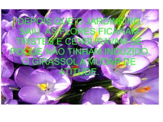 DEPOIS QUE O JARDINEIRO
SAIU, AS FLORES FICARAM
TRISTES E CENSURAVAM-SE
POQUE NÃO TINHAM INDUZIDO
O GIRASSOL A MUDAR DE
ATITUDE.
 
