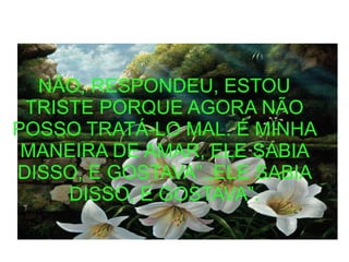 NÃO, RESPONDEU, ESTOU
TRISTE PORQUE AGORA NÃO
POSSO TRATÁ-LO MAL. É MINHA
MANEIRA DE AMAR, ELE SABIA
DISSO, E GOSTAVA”.,ELE SABIA
DISSO, E GOSTAVA”.
 
