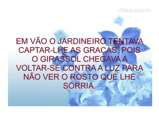 EM VÃO O JARDINEIRO TENTAVA
CAPTAR-LHE AS GRAÇAS, POIS
O GIRASSOL CHEGAVA A
VOLTAR-SE CONTRA A LUZ PARA
NÃO VER O ROSTO QUE LHE
SORRIA.
 
