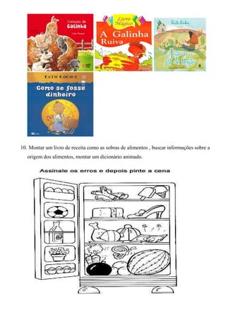 10. Montar um livro de receita como as sobras de alimentos , buscar informações sobre a
   origem dos alimentos, montar um dicionário animado.
 