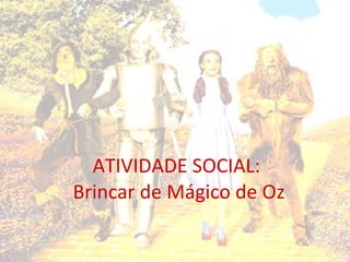 ATIVIDADE SOCIAL:  Brincar de Mágico de Oz 