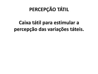 PERCEPÇÃO TÁTIL
Caixa tátil para estimular a
percepção das variações táteis.