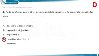 D1 Inferir uma informação explícita em um texto
6. Pode-se afirmar que o gênero receita culinária compõe-se de sequência textuais dos
tipos
A. descritivo e argumentativo.
B. expositivo e injuntivo.
C. expositivo e
narrativo. descritivo e
injuntivo.
D.
 