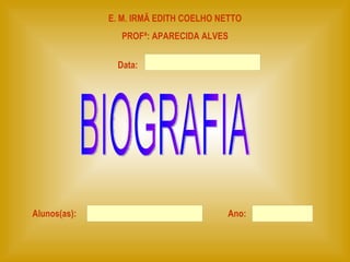 E. M. IRMÃ EDITH COELHO NETTO PROFª: APARECIDA ALVES Alunos(as): Ano: Data: BIOGRAFIA 