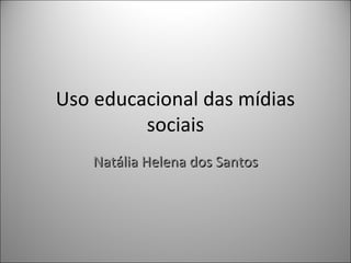 Uso educacional das mídias
         sociais
    Natália Helena dos Santos
 