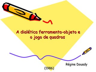 A dialética ferramenta-objeto e o jogo de quadros  Régine Douady (1986) 