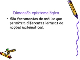 Dimensão epistemológica São ferramentas de análise que permitem diferentes leituras de noções matemáticas.  