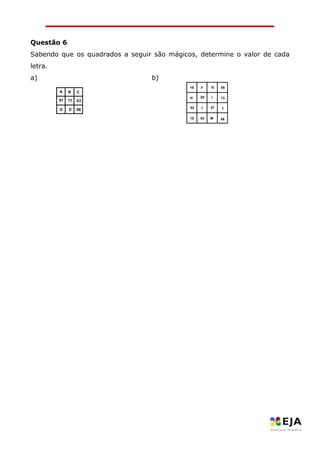 Questão 6 
Sabendo que os quadrados a seguir são mágicos, determine o valor de cada letra. 
a) b) 
98637791EDCBA 
46M4310L37J5213I28H55GF19 