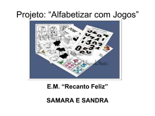 Projeto: “Alfabetizar com Jogos”




        E.M. “Recanto Feliz”

       SAMARA E SANDRA
 