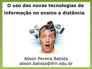 Alison Pereira Batista
alison.batista@ifrn.edu.br
O uso das novas tecnologias da
informação no ensino a distância
 
