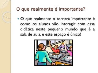 O que realmente é importante?


O que realmente o tornará importante é
como os alunos vão interagir com essa
didática neste pequeno mundo que é a
sala de aula, e este espaço é único!

 